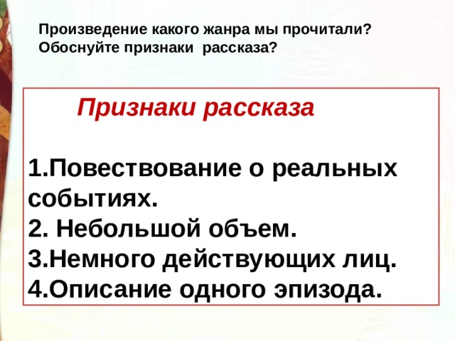 Произведение какого жанра мы прочитали? Обоснуйте признаки  рассказа?  Признаки рассказа  1.Повествование о реальных событиях. 2. Небольшой объем. 3.Немного действующих лиц. 4.Описание одного эпизода. 