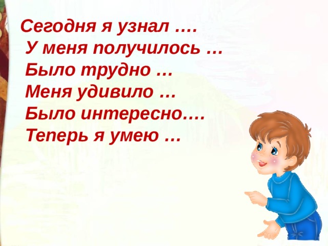 Сегодня я узнал ….  У меня получилось …  Было трудно …  Меня удивило …  Было интересно….  Теперь я умею … 