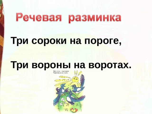 Три сороки на пороге,    Три вороны на воротах. 