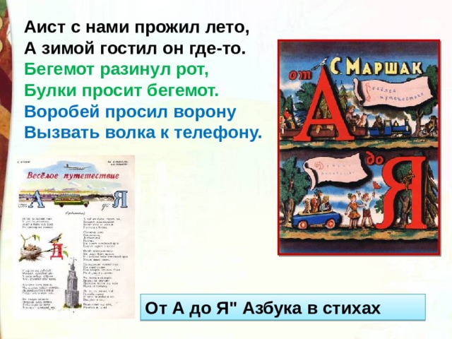 Аист с нами прожил лето,  А зимой гостил он где-то. Бегемот разинул рот,  Булки просит бегемот. Воробей просил ворону  Вызвать волка к телефону.   От А до Я