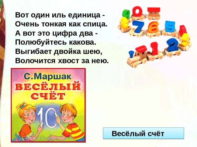 Вот один иль единица -  Очень тонкая как спица. А вот это цифра два -  Полюбуйтесь какова.  Выгибает двойка шею,  Волочится хвост за нею.    Весёлый счёт 