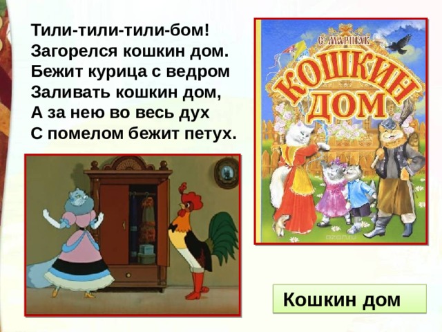 Тили-тили-тили-бом!  Загорелся кошкин дом.  Бежит курица с ведром   Заливать кошкин дом,  А за нею во весь дух  С помелом бежит петух.    Кошкин дом 