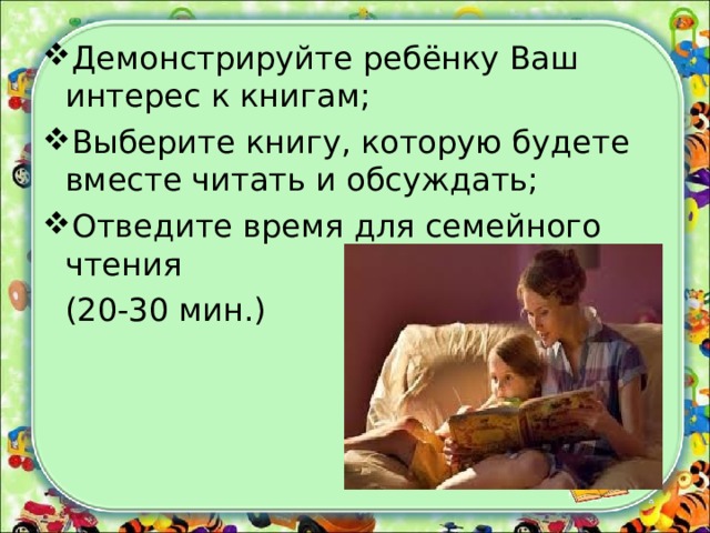 Демонстрируйте ребёнку Ваш интерес к книгам; Выберите книгу, которую будете вместе читать и обсуждать; Отведите время для семейного чтения