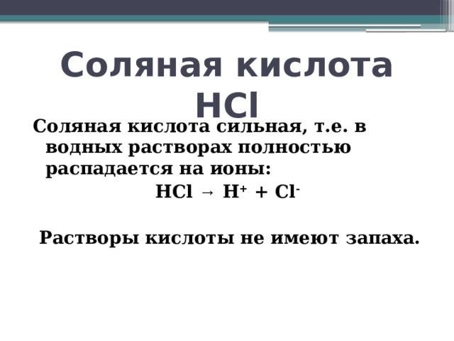 Соляная кислота HCl Соляная кислота сильная, т.е. в водных растворах полностью распадается на ионы:  HCl → H + + Cl -   Растворы кислоты не имеют запаха. 