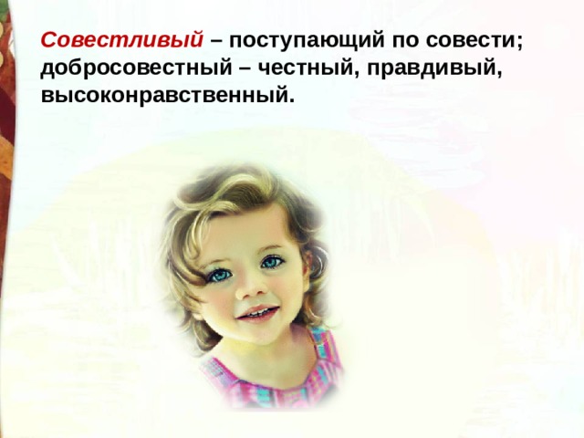 Совестливый – поступающий по совести; добросовестный – честный, правдивый, высоконравственный. 
