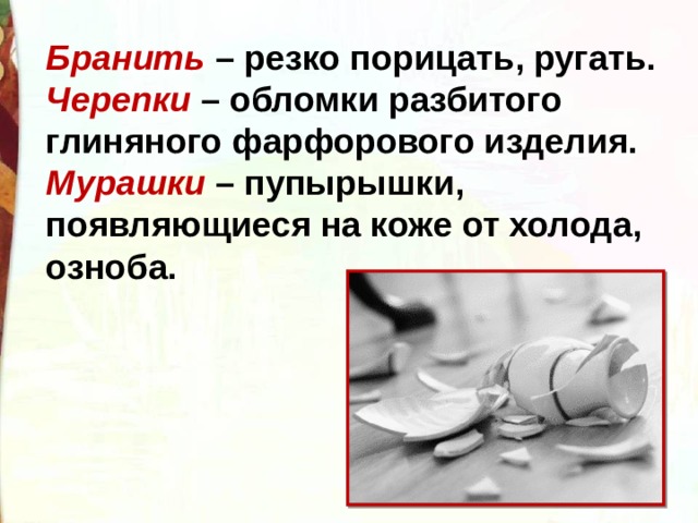 Бранить – резко порицать, ругать. Черепки – обломки разбитого глиняного фарфорового изделия. Мурашки – пупырышки, появляющиеся на коже от холода, озноба. 