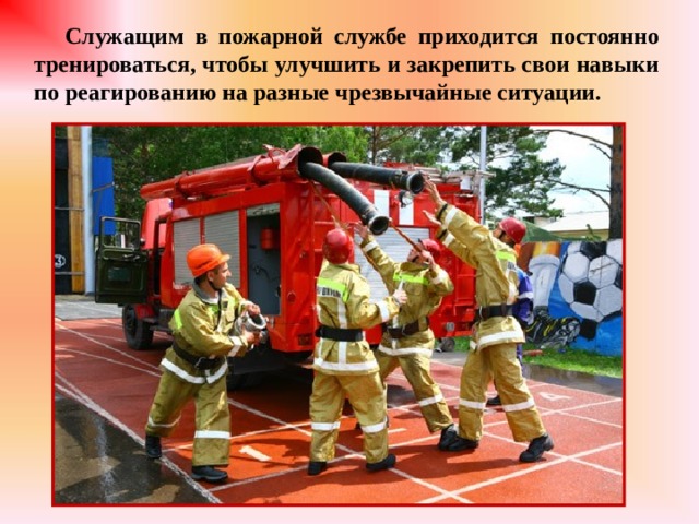  Служащим в пожарной службе приходится постоянно тренироваться, чтобы улучшить и закрепить свои навыки по реагированию на разные чрезвычайные ситуации.  