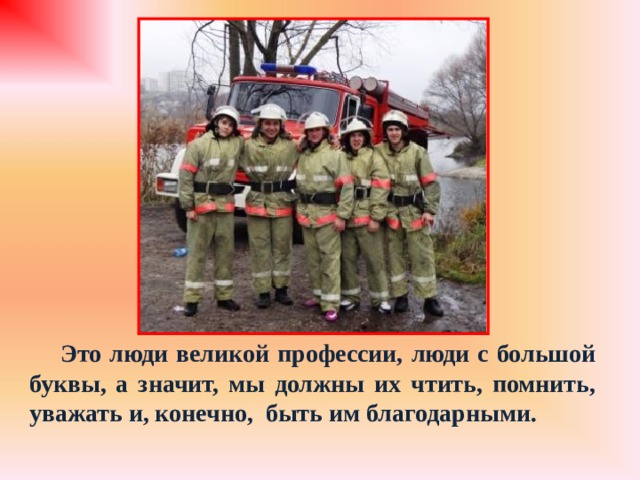 Это люди великой профессии, люди с большой буквы, а значит, мы должны их чтить, помнить, уважать и, конечно, быть им благодарными.    