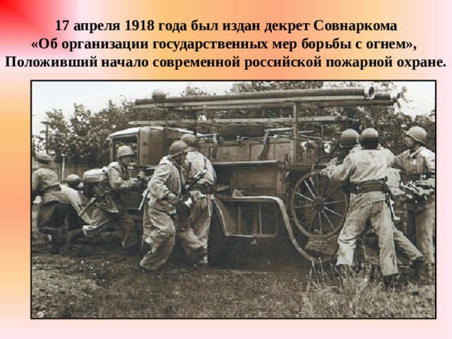 17 апреля 1918 года был издан декрет Совнаркома «Об организации государственных мер борьбы с огнем», Положивший начало современной российской пожарной охране. 
