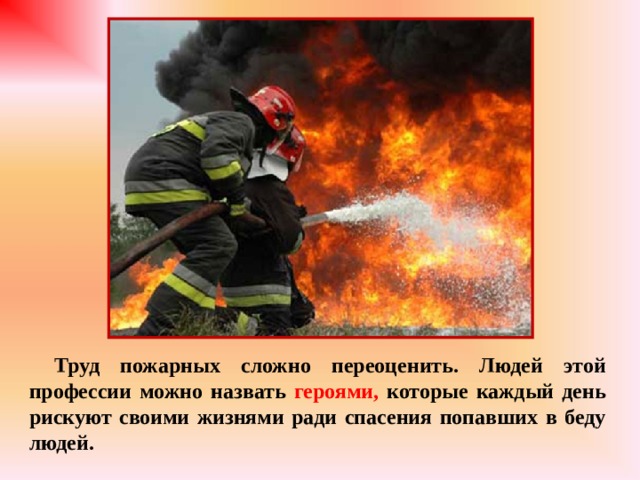 Труд пожарных сложно переоценить. Людей этой профессии можно назвать  героями, которые каждый день рискуют своими жизнями ради спасения попавших в беду людей.  
