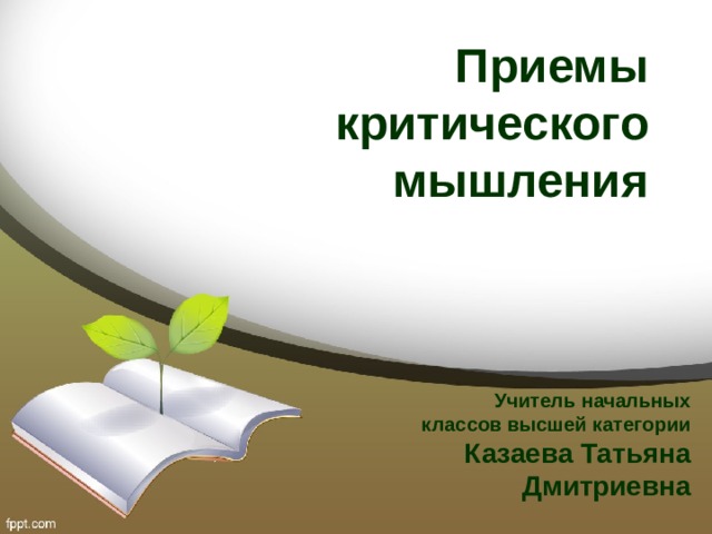 Приемы критического мышления  Учитель начальных классов высшей категории Казаева Татьяна Дмитриевна