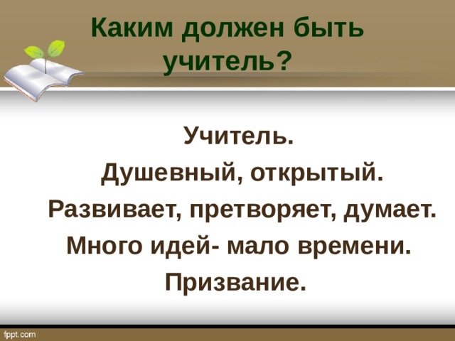 Каким должен быть учитель?  Учитель.  Душевный, открытый.  Развивает, претворяет, думает.  Много идей- мало времени. Призвание.