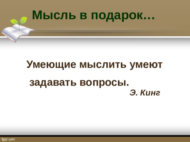 Мысль в подарок…  Умеющие мыслить умеют  задавать вопросы.       Э. Кинг