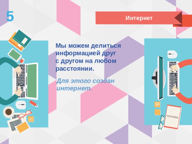 5 Интернет Мы можем делиться информацией друг с другом на любом расстоянии. Для этого создан  интернет. 