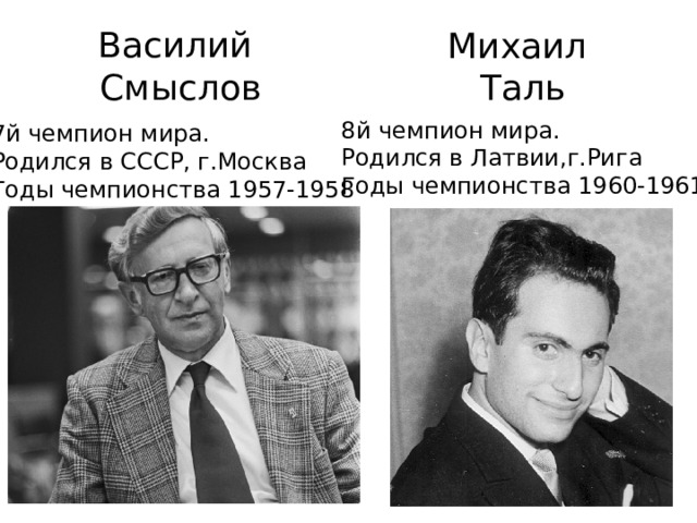 Михаил Таль Василий  Смыслов 8й чемпион мира. Родился в Латвии,г.Рига Годы чемпионства 1960-1961 7й чемпион мира. Родился в СССР, г.Москва Годы чемпионства 1957-1958 