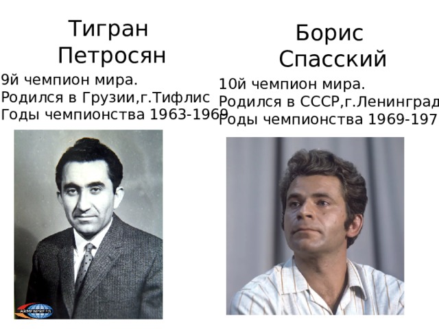 Тигран  Петросян Борис Спасский 9й чемпион мира. Родился в Грузии,г.Тифлис Годы чемпионства 1963-1969 10й чемпион мира. Родился в СССР,г.Ленинград Годы чемпионства 1969-1972 
