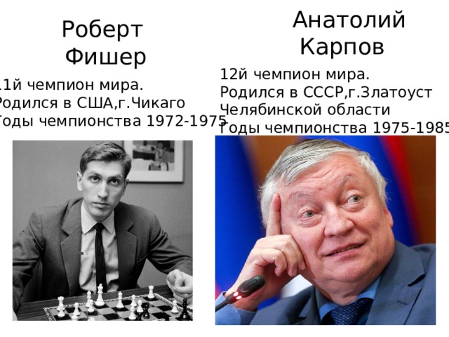 Анатолий  Карпов Роберт  Фишер 12й чемпион мира. Родился в СССР,г.Златоуст Челябинской области Годы чемпионства 1975-1985 11й чемпион мира. Родился в США,г.Чикаго Годы чемпионства 1972-1975 