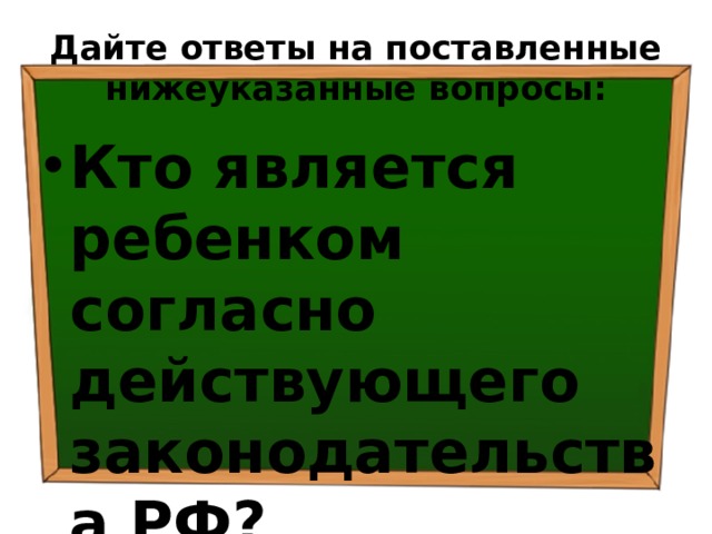 Дайте ответы на поставленные нижеуказанные вопросы: Кто является ребенком согласно действующего законодательства РФ? 