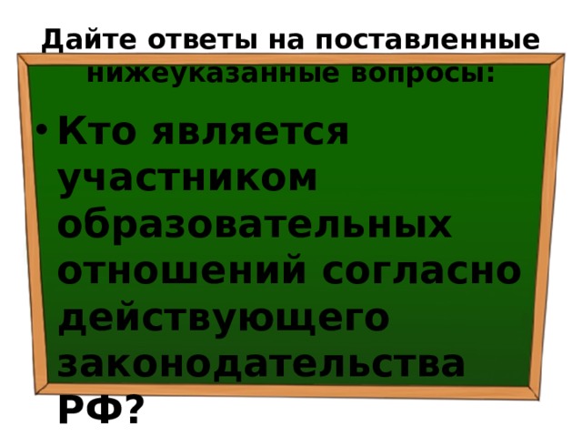 Дайте ответы на поставленные нижеуказанные вопросы: Кто является участником образовательных отношений согласно действующего законодательства РФ? 