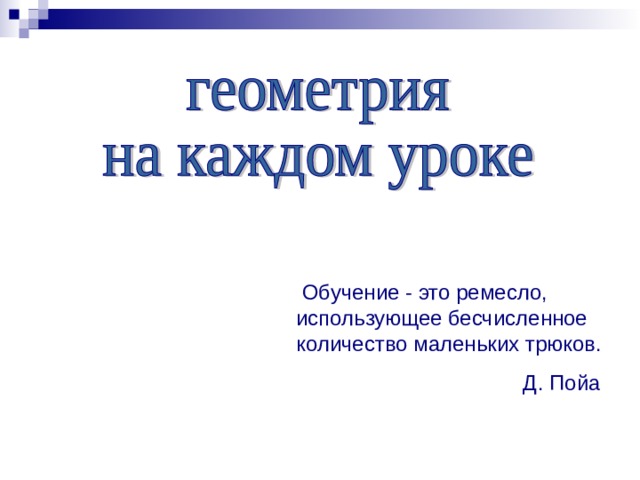  Обучение - это ремесло, использующее бесчисленное количество маленьких трюков.  Д. Пойа 