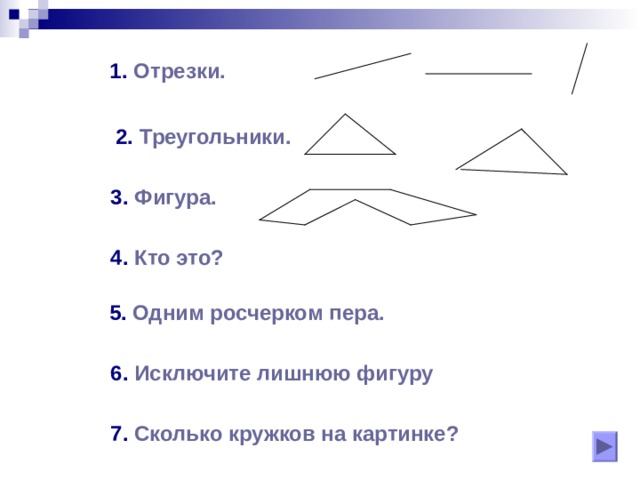 Отрезки .  2.  Треугольники.  3.  Фигура.  4. Кто это?  5. Одним росчерком пера.  6. Исключите лишнюю фигуру  7. Сколько кружков на картинке? 
