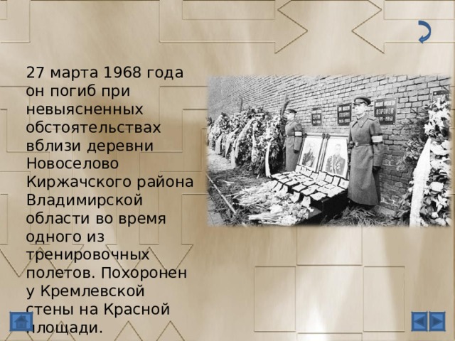 27 марта 1968 года он погиб при невыясненных обстоятельствах вблизи деревни Новоселово Киржачского района Владимирской области во время одного из тренировочных полетов. Похоронен у Кремлевской стены на Красной площади. 