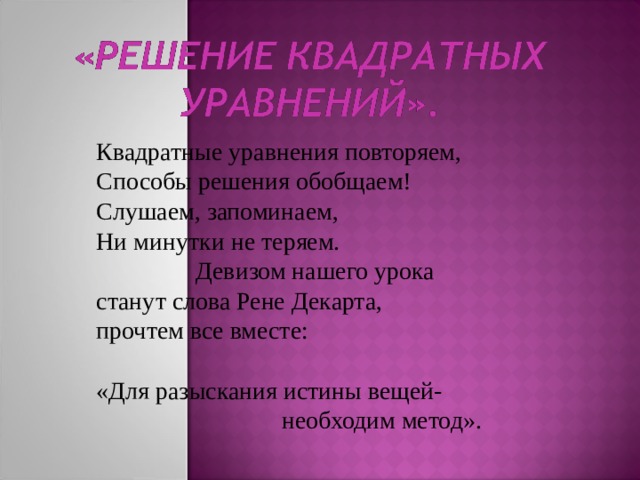 Квадратные уравнения повторяем, Способы решения обобщаем! Слушаем, запоминаем, Ни минутки не теряем.  Девизом нашего урока станут слова Рене Декарта, прочтем все вместе: «Для разыскания истины вещей-  необходим метод». 