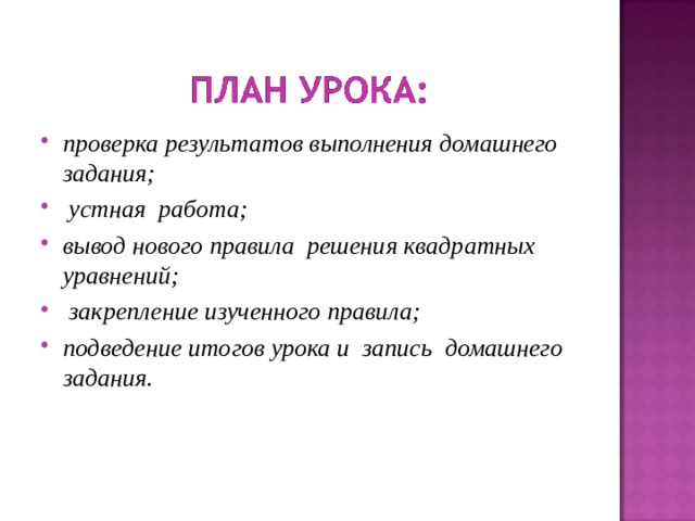 проверка результатов выполнения домашнего задания;  устная работа; вывод нового правила решения квадратных уравнений;  закрепление изученного правила; подведение итогов урока и запись домашнего задания. 