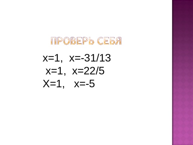 х=1, х=-31/13  х=1, х=22/5 Х=1, х=-5 