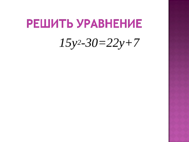  15у 2 -30=22у+7 