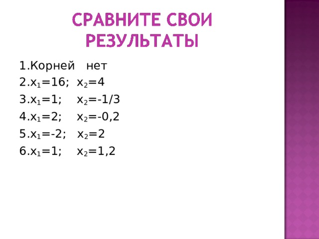 1.Корней нет 2.х 1 =16; х 2 =4 3.х 1 =1; х 2 =-1/3 4.х 1 =2; х 2 =-0,2 5.х 1 =-2; х 2 =2 6.х 1 =1; х 2 =1,2 