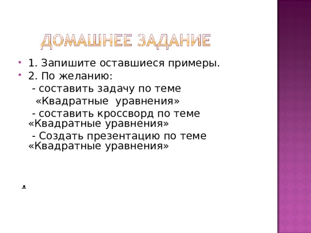 1. Запишите оставшиеся примеры. 2. По желанию:  - составить задачу по теме  «Квадратные уравнения»  - составить кроссворд по теме «Квадратные уравнения»  - Создать презентацию по теме «Квадратные уравнения»   . 