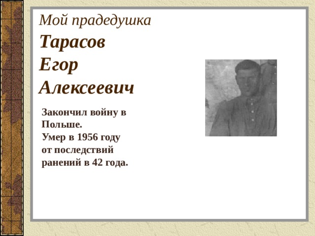Мой прадедушка  Тарасов  Егор  Алексеевич Закончил войну в Польше. Умер в 1956 году от последствий ранений в 42 года. 