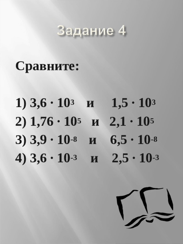 Сравните:  1) 3,6 · 10 3 и 1,5 · 10 3 2) 1,76 · 10 5 и 2,1 · 10 5 3) 3,9 · 10 -8 и 6,5 · 10 -8 4) 3,6 · 10 -3 и 2,5 · 10 -3 