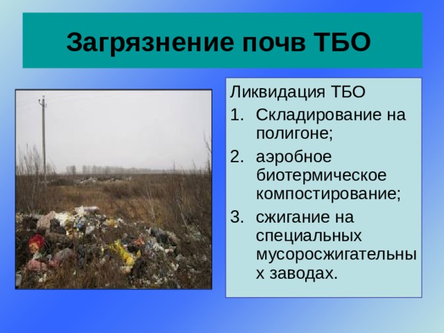 Загрязнение почв ТБО  Ликвидация ТБО Складирование на полигоне; аэробное биотермическое компостирование; сжигание на специальных мусоросжигательных заводах. 