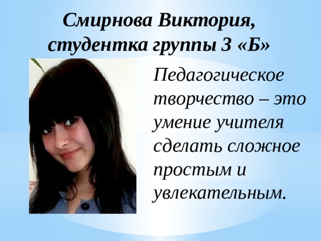 Смирнова Виктория,  студентка группы 3 «Б» Педагогическое творчество – это умение учителя сделать сложное простым и увлекательным. 