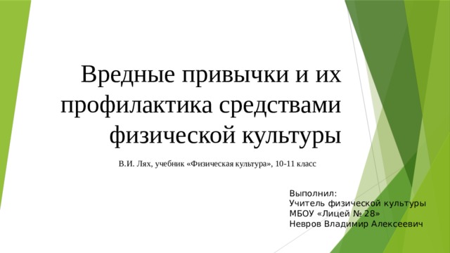 Вредные привычки и их профилактика средствами физической культуры  В.И. Лях, учебник «Физическая культура», 10-11 класс Выполнил: Учитель физической культуры МБОУ «Лицей № 28» Невров Владимир Алексеевич 