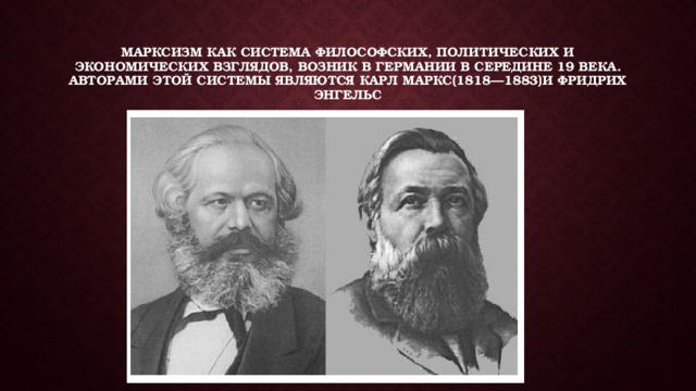 Марксизм как система философских, политических и экономических взглядов, возник в Германии в середине 19 века. Авторами этой системы являются Карл Маркс(1818—1883)и Фридрих Энгельс 