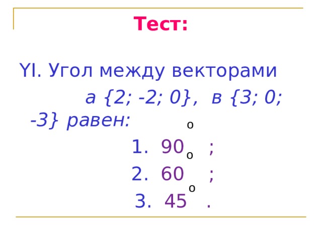 Тест: YI. Угол между векторами  a {2; -2; 0}, в {3; 0; -3} равен:  1. 90 ;  2. 60 ;  3. 45 . о о о 