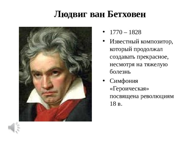 Людвиг ван Бетховен 1770 – 1828 Известный композитор, который продолжал создавать прекрасное, несмотря на тяжелую болезнь Симфония «Героическая» посвящена революциям 18 в. 