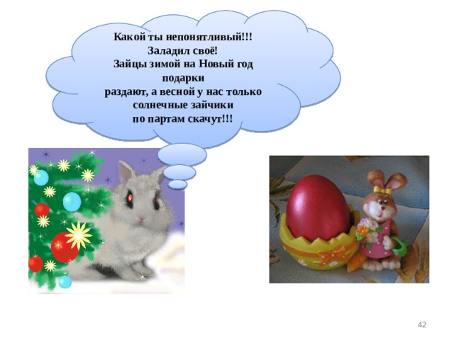 Какой ты непонятливый!!! Заладил своё! Зайцы зимой на Новый год подарки раздают, а весной у нас только солнечные зайчики по партам скачут!!!  