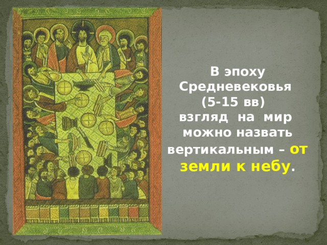 В эпоху Средневековья (5-15 вв) взгляд на мир можно назвать вертикальным – от земли к небу . 