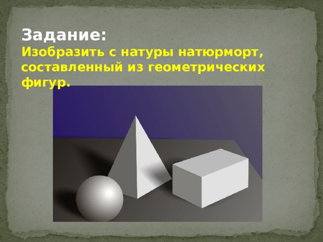 Задание: Изобразить с натуры натюрморт, составленный из геометрических фигур. 