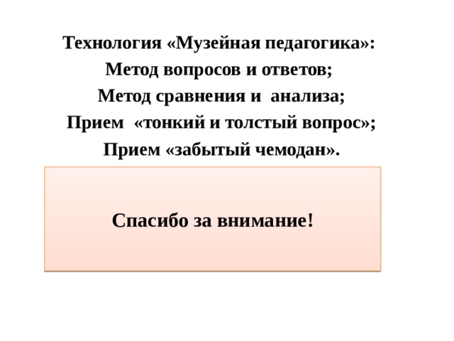 Технология «Музейная педагогика»: Метод вопросов и ответов; Метод сравнения и анализа; Прием «тонкий и толстый вопрос»; Прием «забытый чемодан». Спасибо за внимание! 