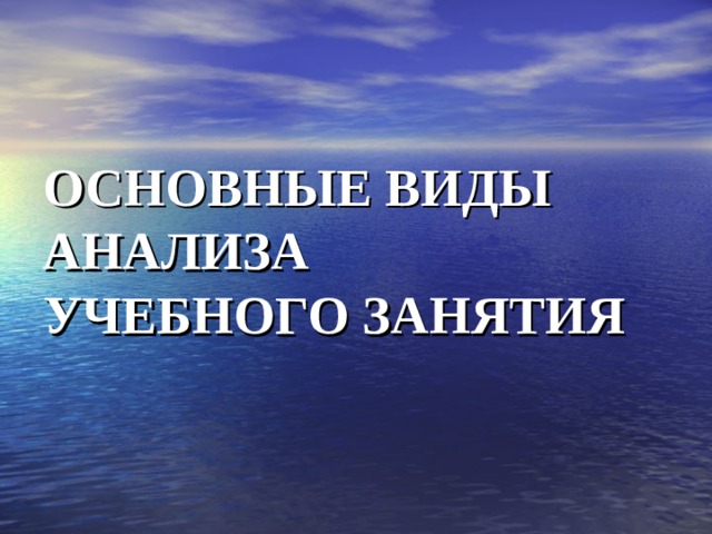 ОСНОВНЫЕ ВИДЫ  АНАЛИЗА  УЧЕБНОГО ЗАНЯТИЯ 
