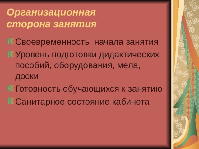 Организационная  сторона занятия Своевременность начала занятия Уровень подготовки дидактических пособий, оборудования, мела, доски Готовность обучающихся к занятию Санитарное состояние кабинета 