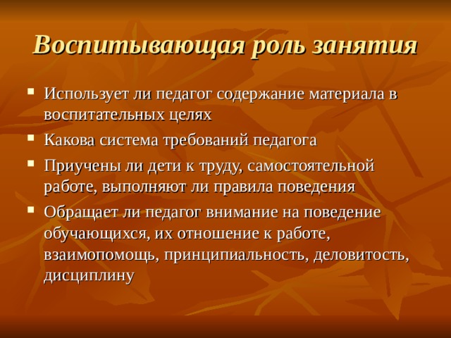 Воспитывающая роль занятия Использует ли педагог содержание материала в воспитательных целях Какова система требований педагога Приучены ли дети к труду, самостоятельной работе, выполняют ли правила поведения Обращает ли педагог внимание на поведение обучающихся, их отношение к работе, взаимопомощь, принципиальность, деловитость, дисциплину 