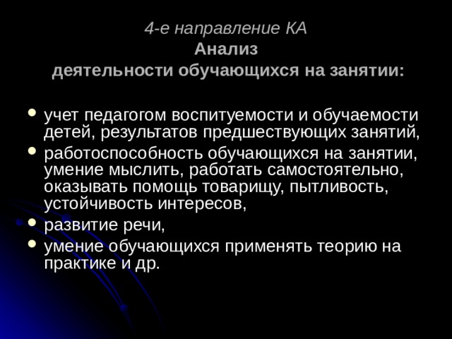 4-е направление КА  Анализ  деятельности обучающихся на занятии: учет педагогом воспитуемости и обучаемости детей, результатов предшествующих занятий, работоспособность обучающихся на занятии, умение мыслить, работать самостоятельно, оказывать помощь товарищу, пытливость, устойчивость интересов, развитие речи, умение обучающихся применять теорию на практике и др. 