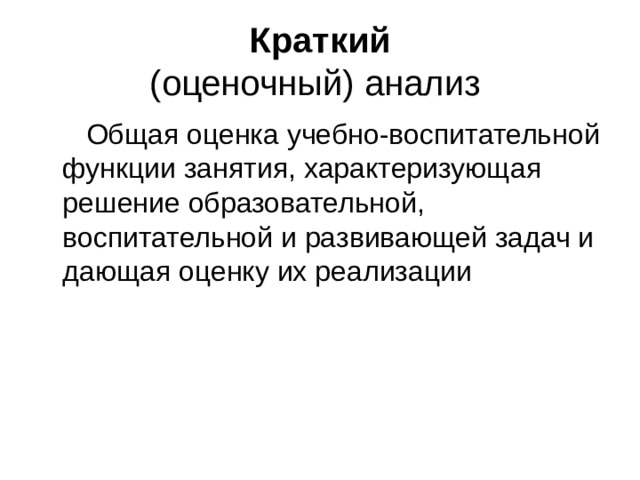 Краткий  (оценочный) анализ  Общая оценка учебно-воспитательной функции занятия, характеризующая решение образовательной, воспитательной и развивающей задач и дающая оценку их реализации 