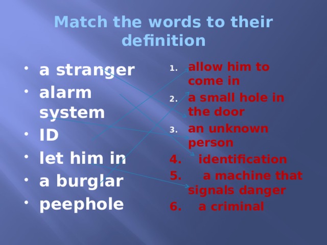 Match the words to their definition a stranger alarm system ID let him in a burglar peephole allow him to come in a small hole in the door an unknown person 4. identification 5. a machine that signals danger 6. a criminal 